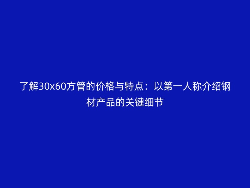 了解30x60方管的價(jià)格與特點(diǎn)：以第一人稱(chēng)介紹鋼材產(chǎn)品的關(guān)鍵細(xì)節(jié)