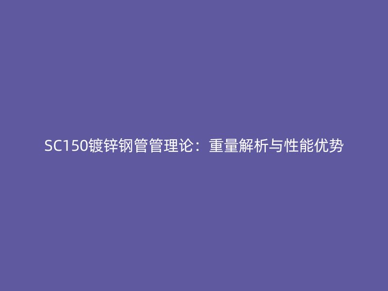 SC150鍍鋅鋼管管理論：重量解析與性能優(yōu)勢