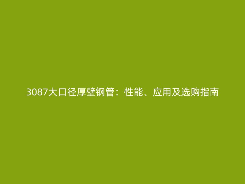 3087大口徑厚壁鋼管：性能、應(yīng)用及選購指南