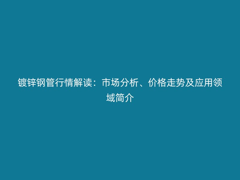 鍍鋅鋼管行情解讀：市場分析、價格走勢及應(yīng)用領(lǐng)域簡介