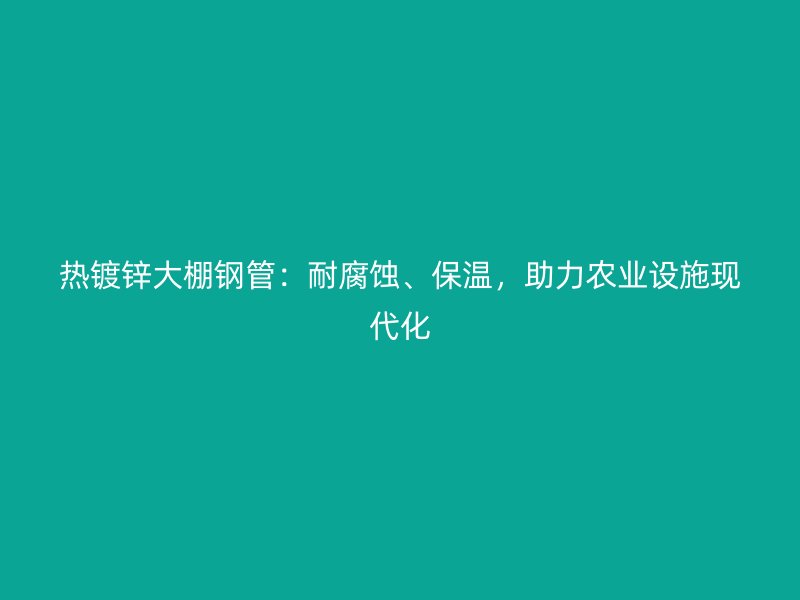 熱鍍鋅大棚鋼管：耐腐蝕、保溫，助力農(nóng)業(yè)設施現(xiàn)代化