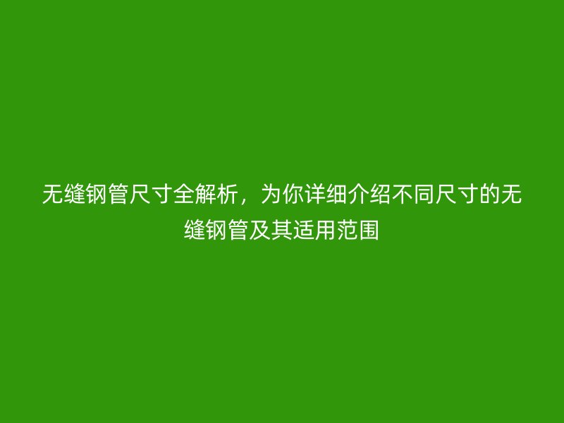 無縫鋼管尺寸全解析，為你詳細(xì)介紹不同尺寸的無縫鋼管及其適用范圍