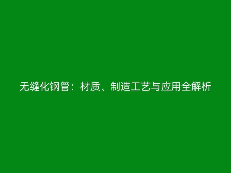 無縫化鋼管：材質(zhì)、制造工藝與應(yīng)用全解析