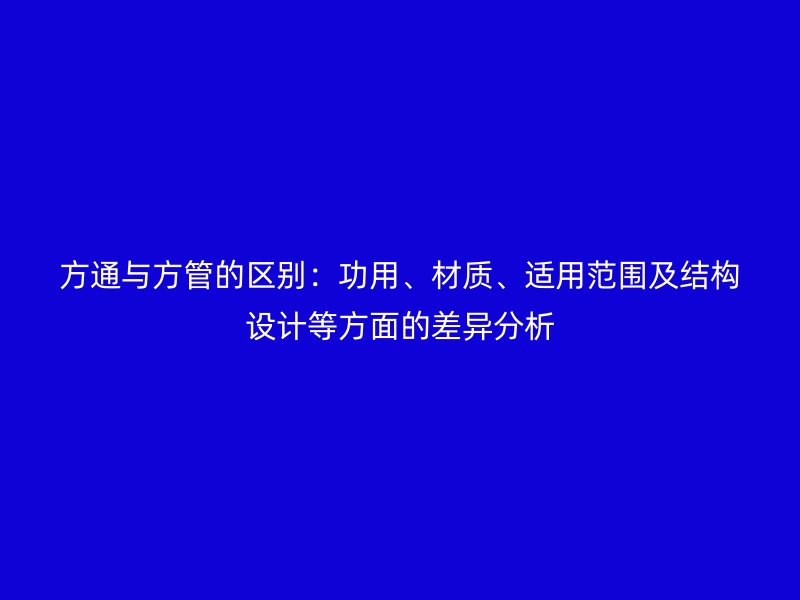 方通與方管的區(qū)別：功用、材質(zhì)、適用范圍及結(jié)構(gòu)設(shè)計(jì)等方面的差異分析