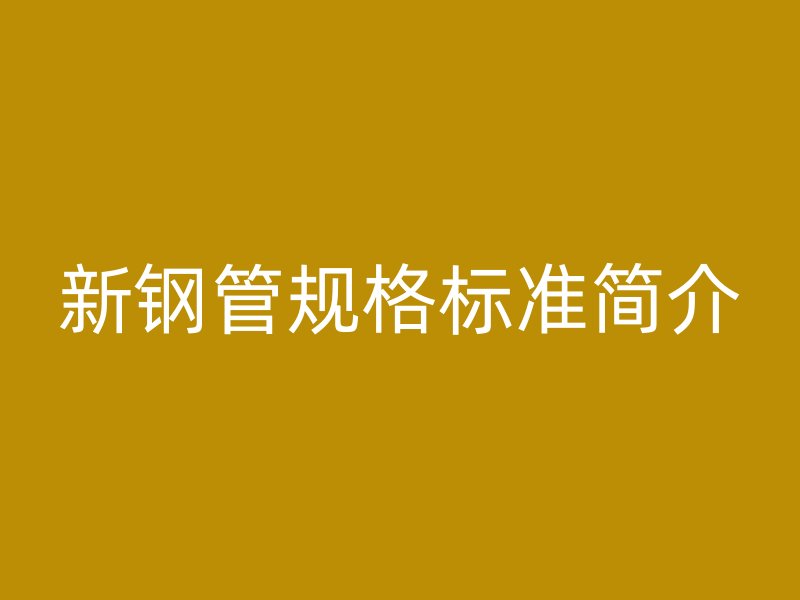 新鋼管規(guī)格標(biāo)準(zhǔn)簡介