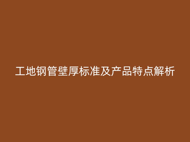 工地鋼管壁厚標準及產(chǎn)品特點解析