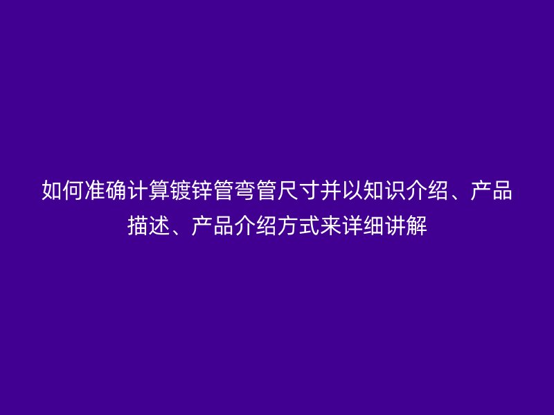 如何準確計算鍍鋅管彎管尺寸并以知識介紹、產品描述、產品介紹方式來詳細講解