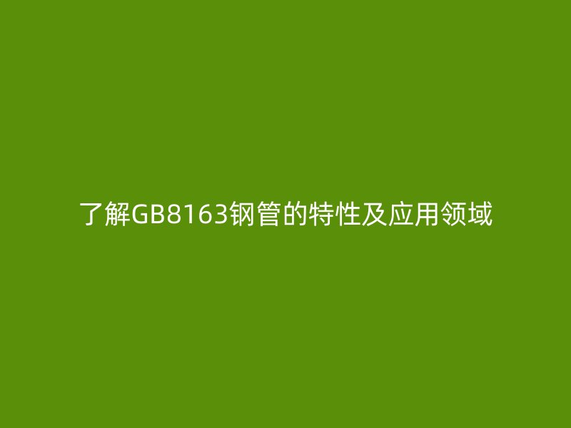 了解GB8163鋼管的特性及應(yīng)用領(lǐng)域