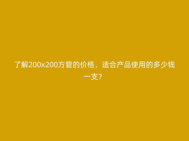 了解200x200方管的價格，適合產品使用的多少錢一支？
