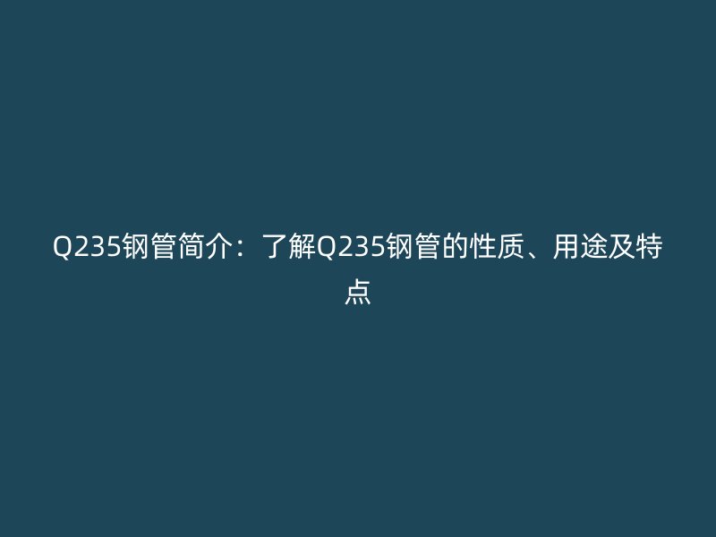 Q235鋼管簡介：了解Q235鋼管的性質(zhì)、用途及特點