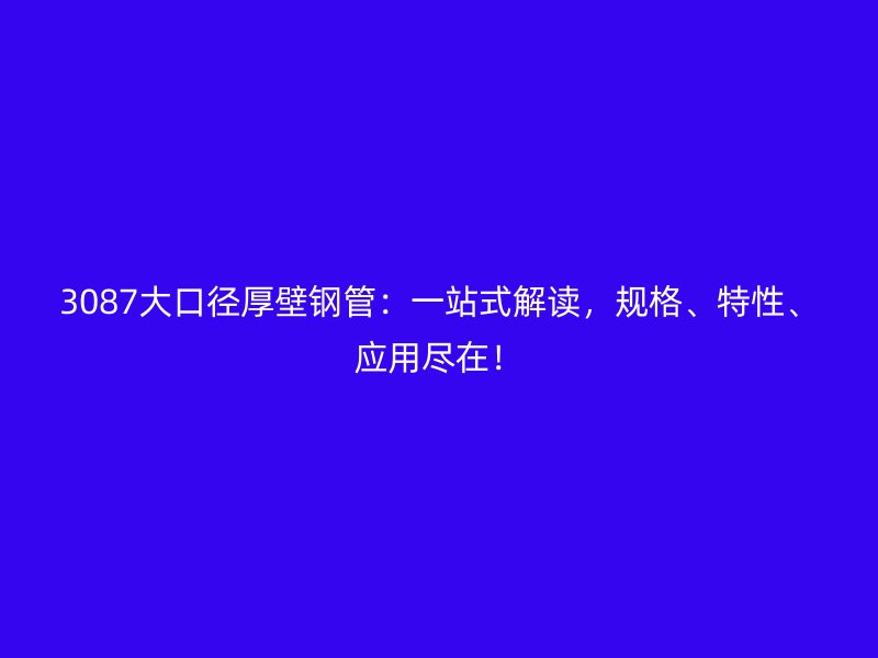 3087大口徑厚壁鋼管：一站式解讀，規(guī)格、特性、應用盡在！