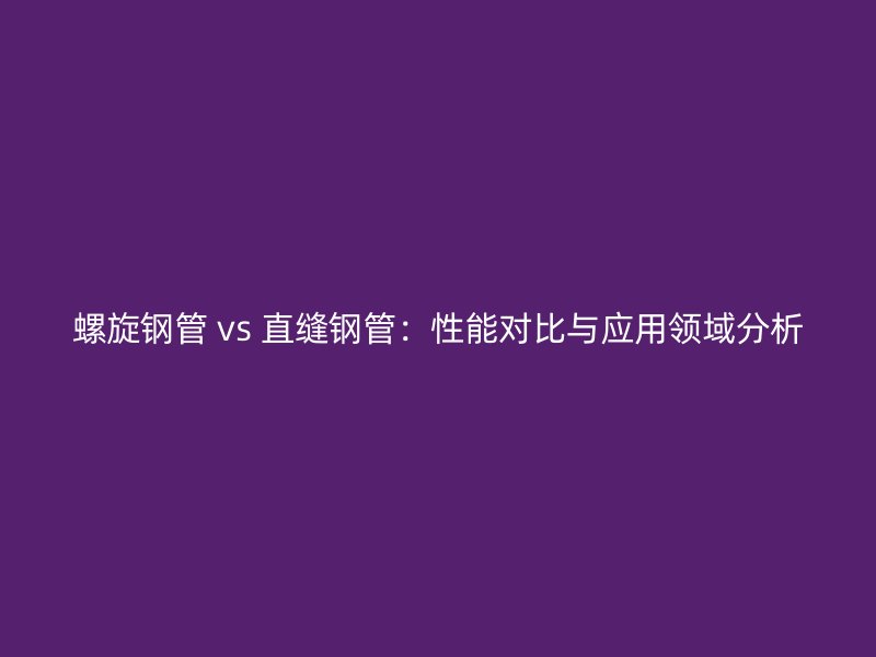 螺旋鋼管 vs 直縫鋼管：性能對比與應用領(lǐng)域分析