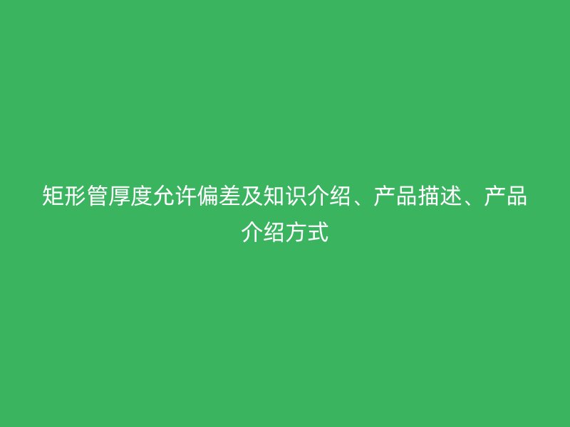 矩形管厚度允許偏差及知識介紹、產品描述、產品介紹方式