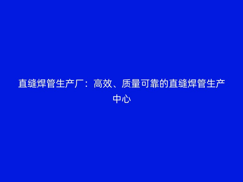 直縫焊管生產(chǎn)廠：高效、質(zhì)量可靠的直縫焊管生產(chǎn)中心