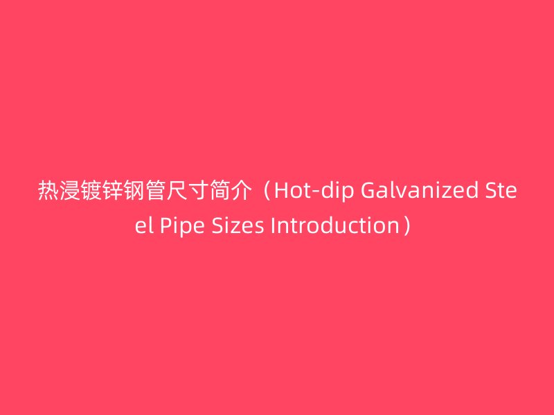 熱浸鍍鋅鋼管尺寸簡(jiǎn)介（Hot-dip Galvanized Steel Pipe Sizes Introduction）