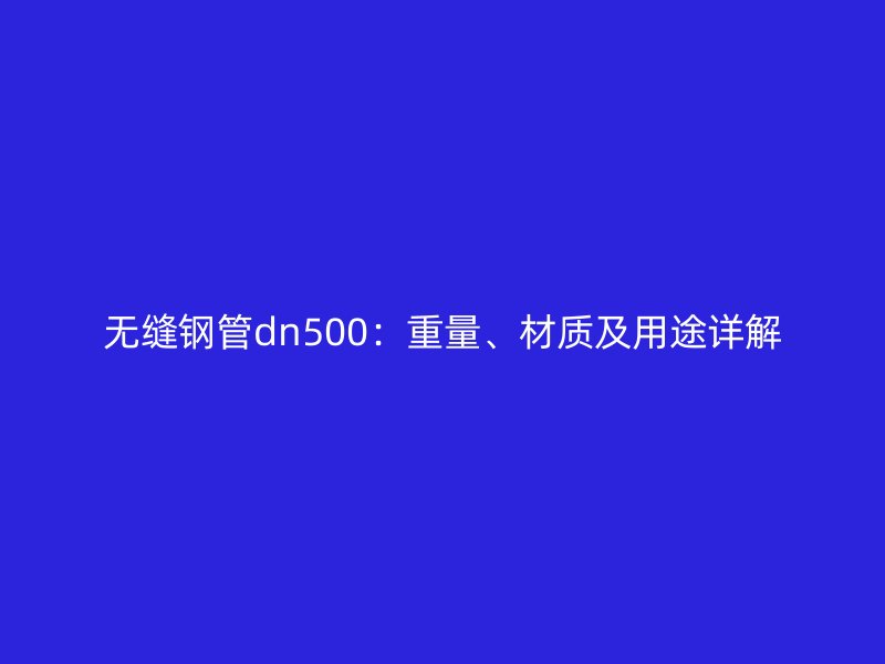 無(wú)縫鋼管dn500：重量、材質(zhì)及用途詳解