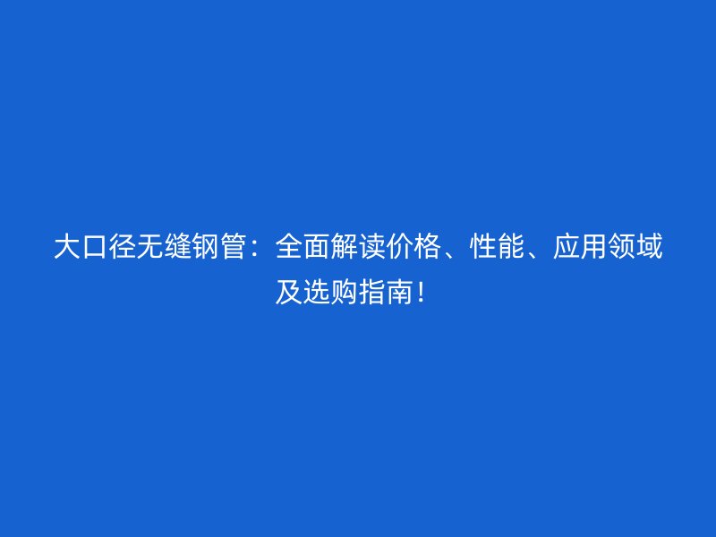 大口徑無縫鋼管：全面解讀價格、性能、應(yīng)用領(lǐng)域及選購指南！