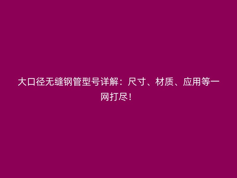 大口徑無縫鋼管型號詳解：尺寸、材質(zhì)、應(yīng)用等一網(wǎng)打盡！