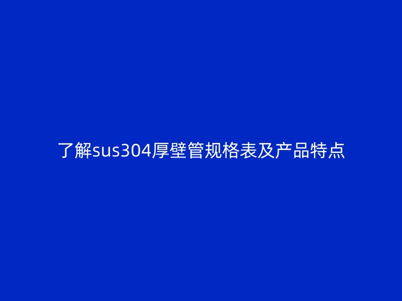 了解sus304厚壁管規(guī)格表及產(chǎn)品特點(diǎn)