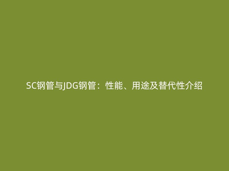 SC鋼管與JDG鋼管：性能、用途及替代性介紹