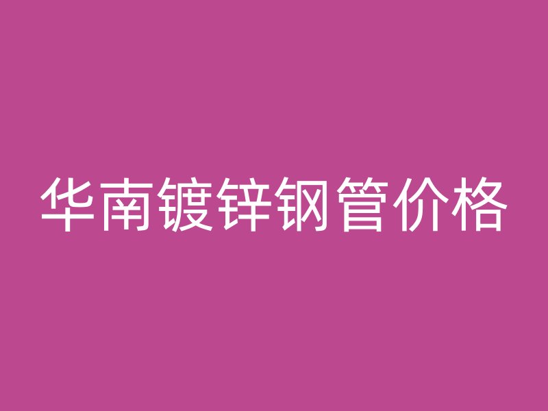 華南鍍鋅鋼管價(jià)格
