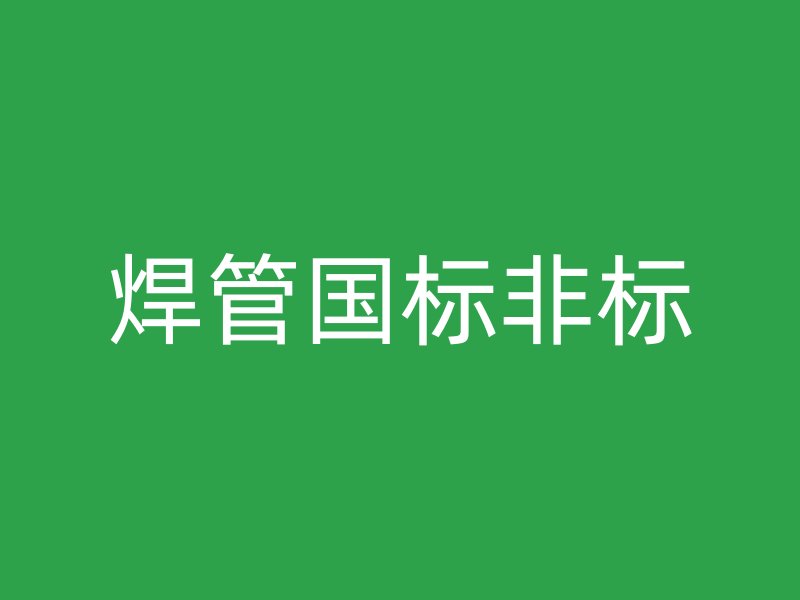 焊管國標(biāo)非標(biāo)