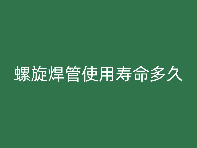 螺旋焊管使用壽命多久