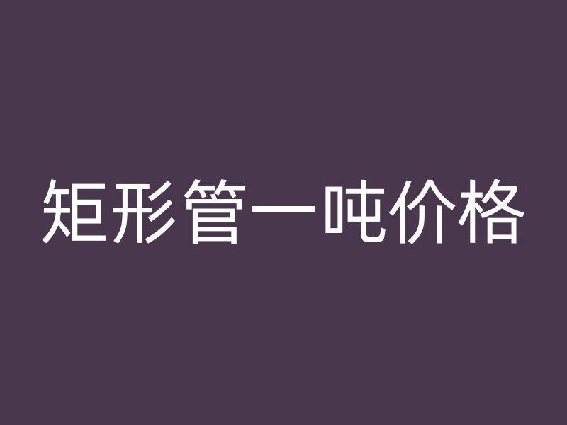 矩形管一噸價格