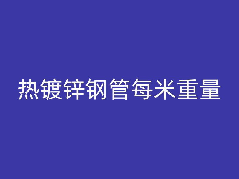 熱鍍鋅鋼管每米重量