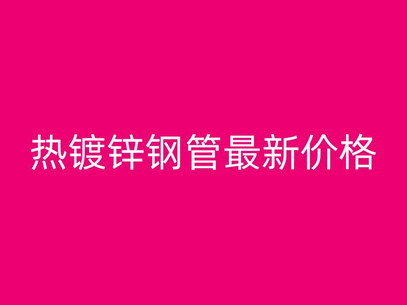熱鍍鋅鋼管最新價格