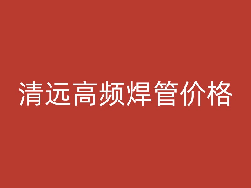 清遠(yuǎn)高頻焊管價(jià)格