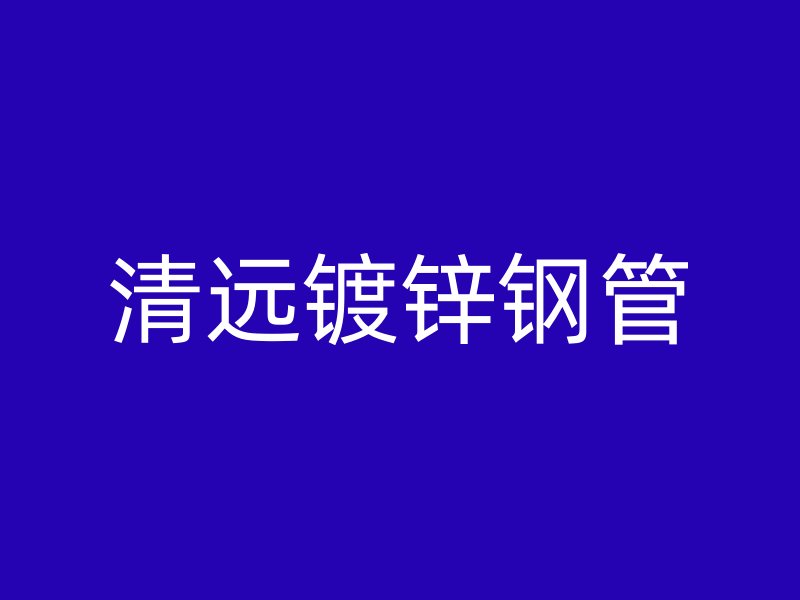 清遠(yuǎn)鍍鋅鋼管