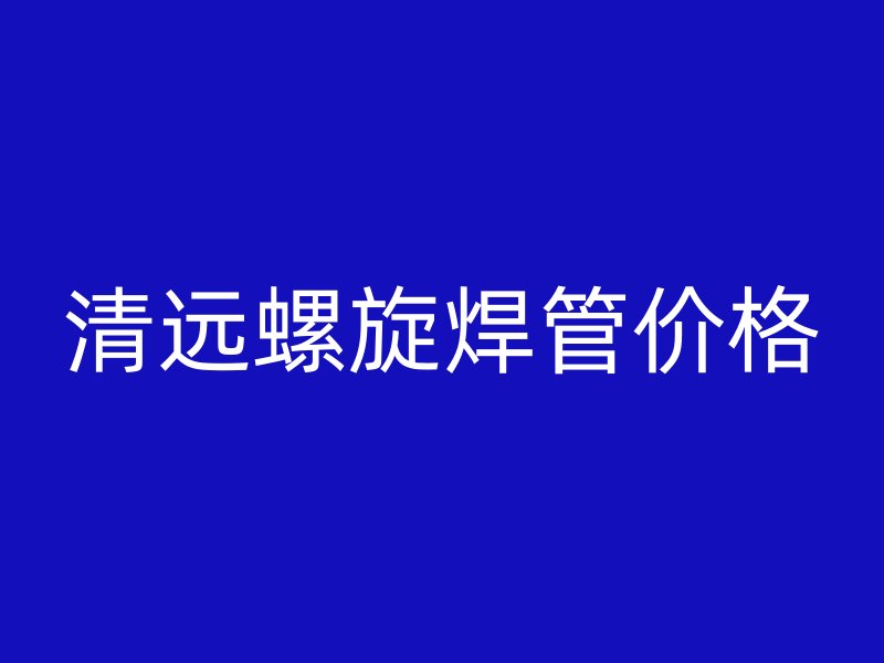 清遠(yuǎn)螺旋焊管價(jià)格