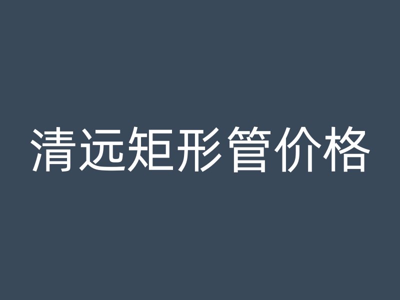 清遠矩形管價格