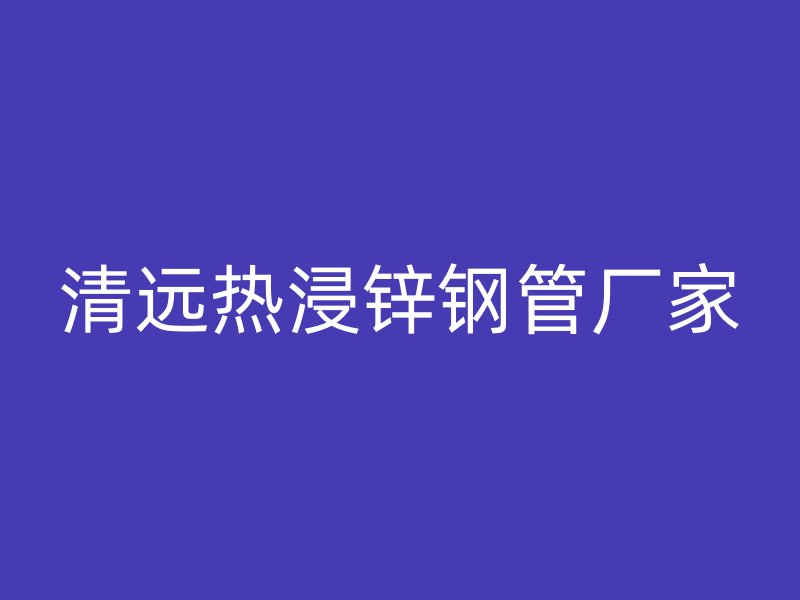 清遠(yuǎn)熱浸鋅鋼管廠家