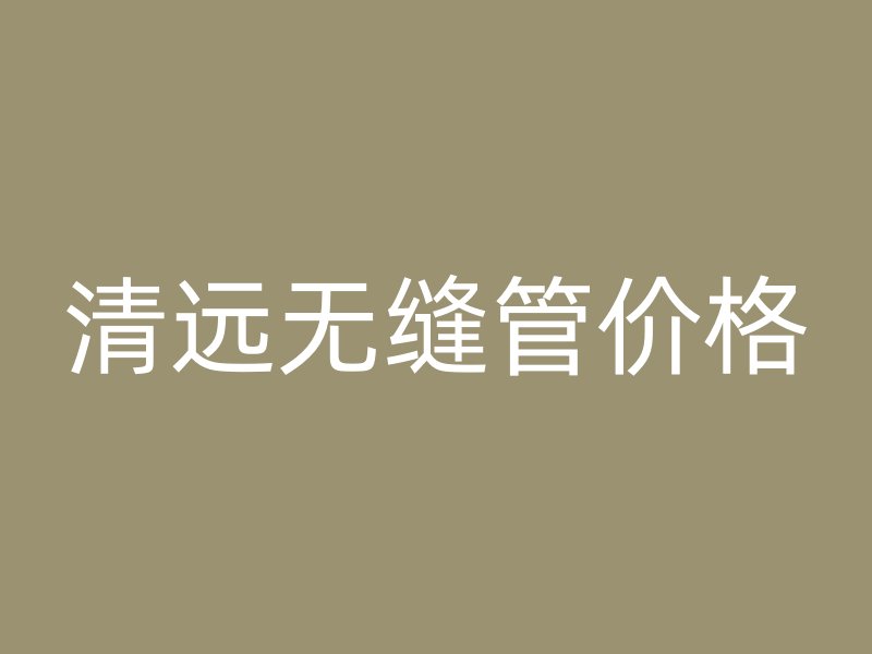 清遠無縫管價格