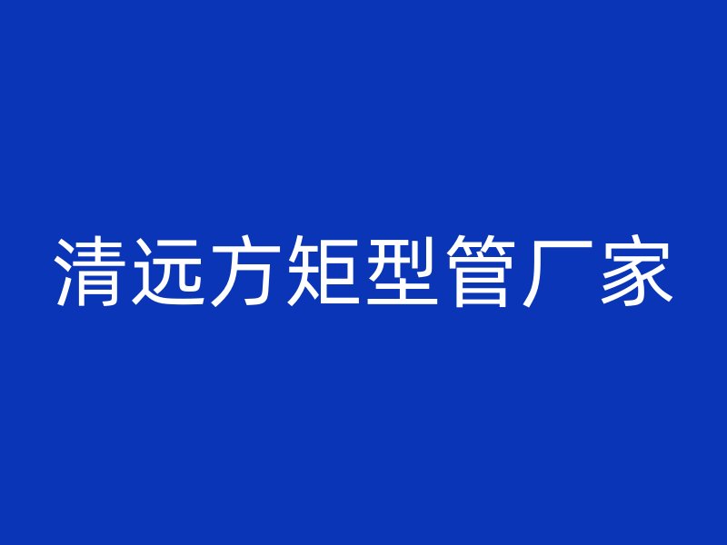 清遠(yuǎn)方矩型管廠家