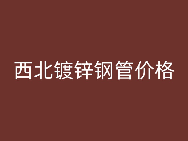 西北鍍鋅鋼管價格