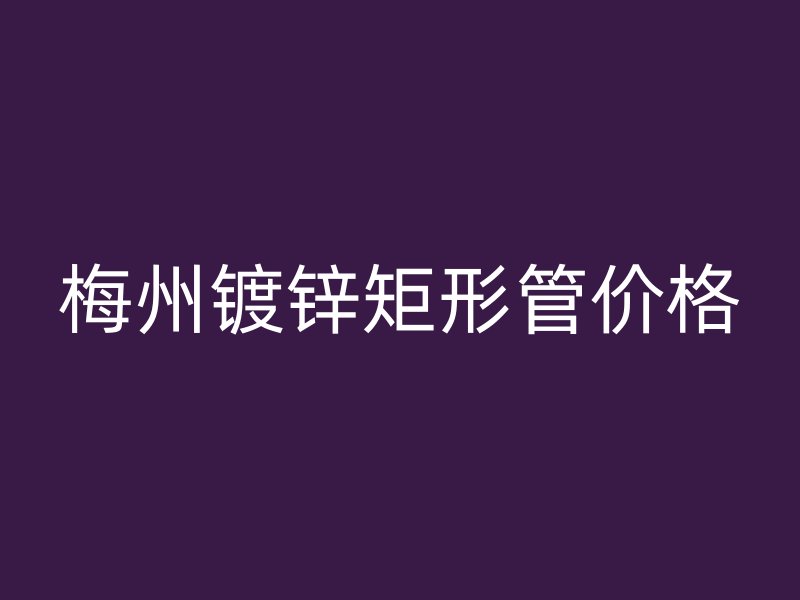 梅州鍍鋅矩形管價(jià)格