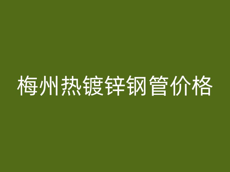 梅州熱鍍鋅鋼管價(jià)格