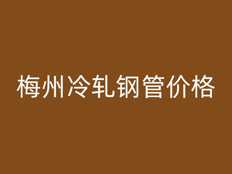 梅州冷軋鋼管價(jià)格