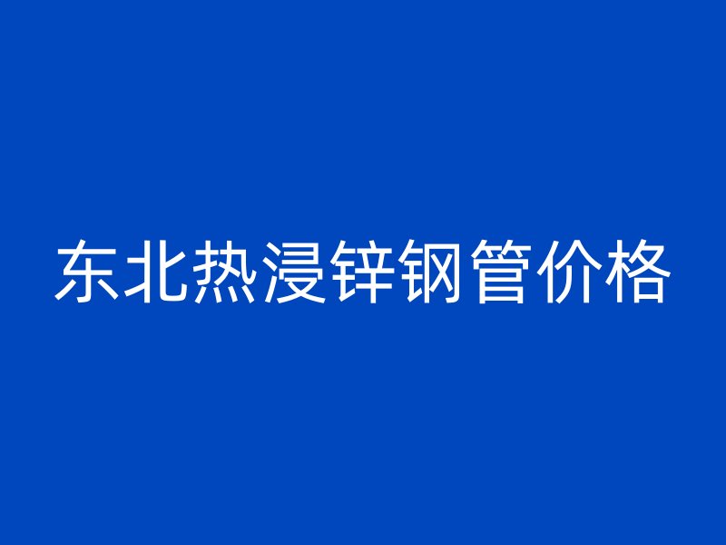 東北熱浸鋅鋼管價(jià)格