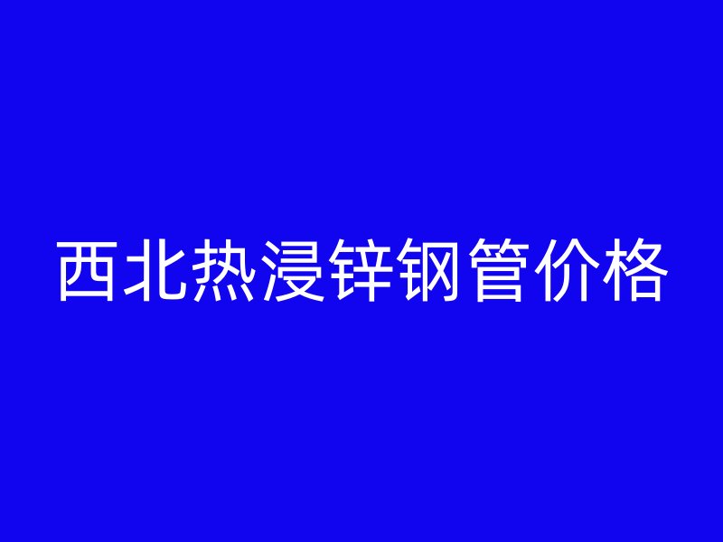 西北熱浸鋅鋼管價格
