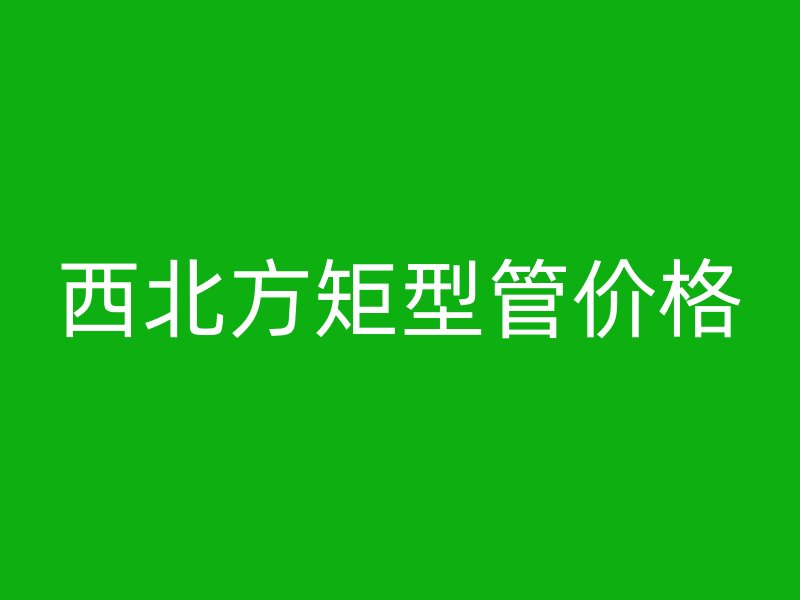 西北方矩型管價(jià)格