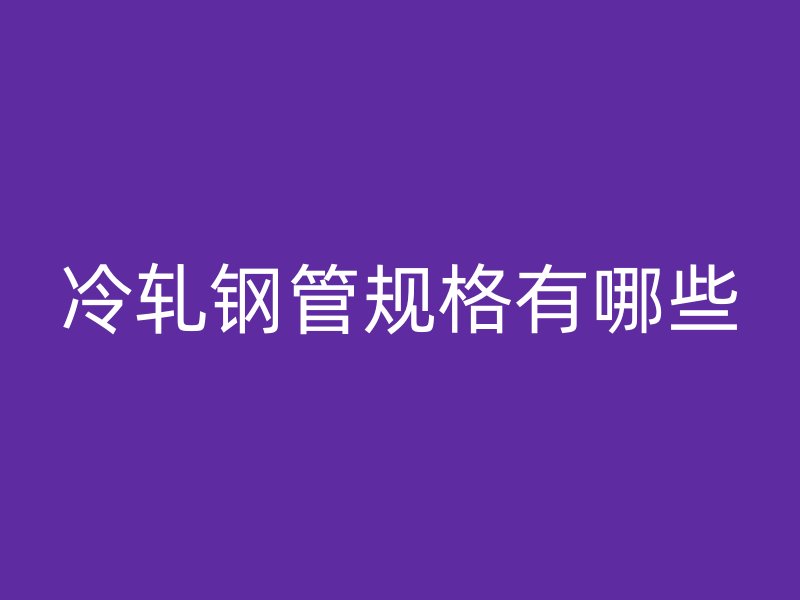 冷軋鋼管規(guī)格有哪些