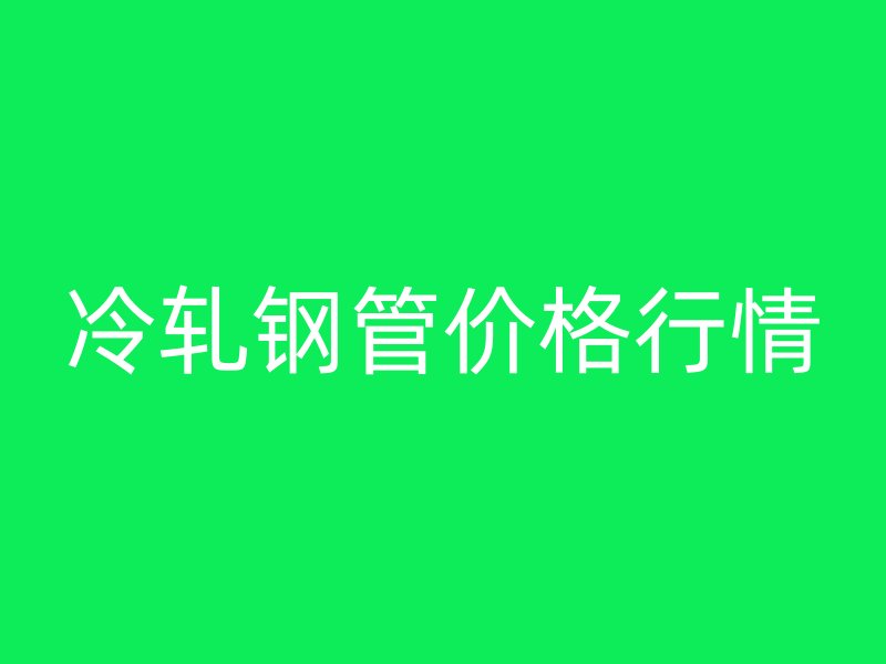 冷軋鋼管價(jià)格行情
