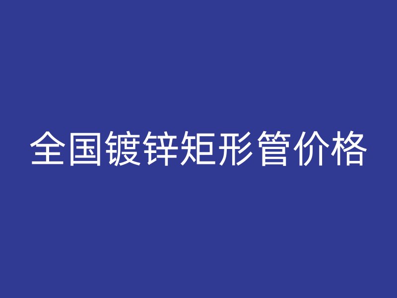 全國(guó)鍍鋅矩形管價(jià)格
