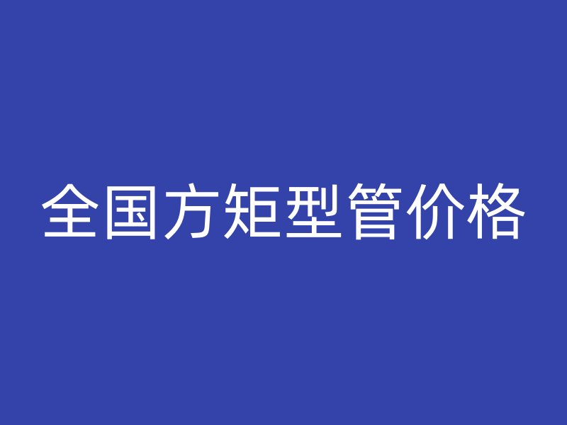 全國(guó)方矩型管價(jià)格
