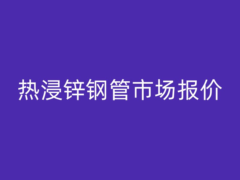 熱浸鋅鋼管市場(chǎng)報(bào)價(jià)