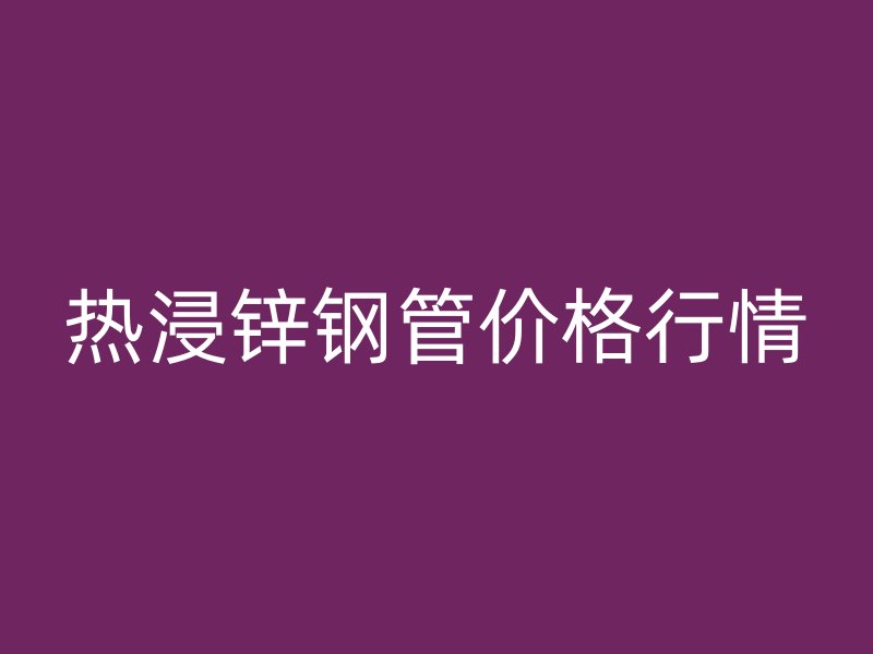 熱浸鋅鋼管價格行情